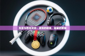 东亚与西亚足球：激荡的碰撞，璀璨的荣耀