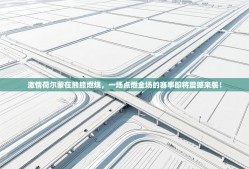 激情荷尔蒙在熊熊燃烧，一场点燃全场的赛事即将震撼来袭！