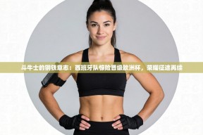 斗牛士的钢铁意志：西班牙队惊险晋级欧洲杯，荣耀征途再续