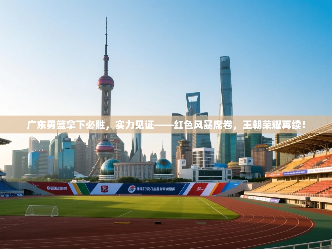 广东男篮拿下必胜,实力见证——红色风暴席卷,王朝荣耀再续! 第2张