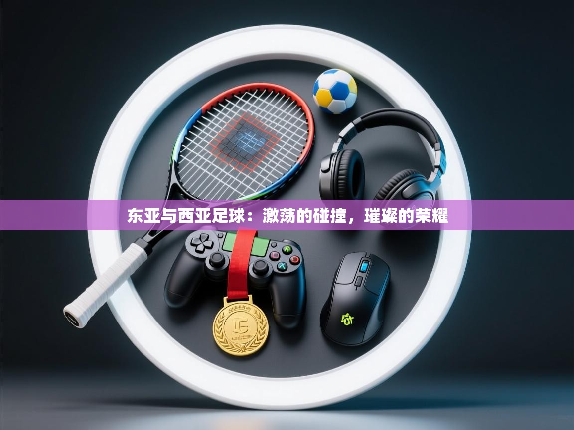 东亚与西亚足球：激荡的碰撞，璀璨的荣耀  第1张