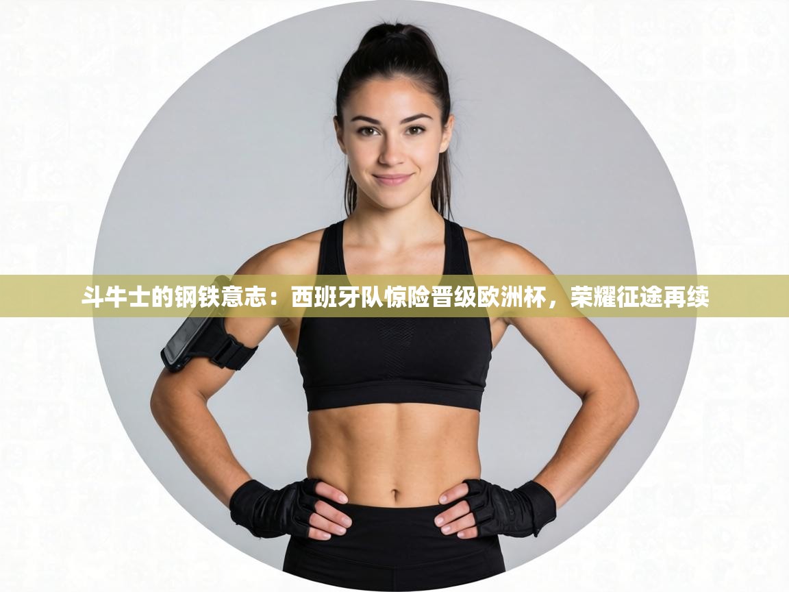 斗牛士的钢铁意志:西班牙队惊险晋级欧洲杯,荣耀征途再续 第1张