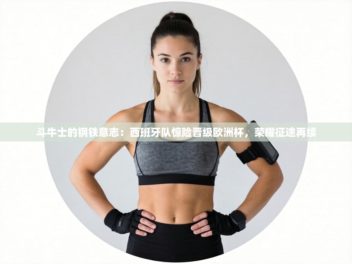 斗牛士的钢铁意志:西班牙队惊险晋级欧洲杯,荣耀征途再续 第2张